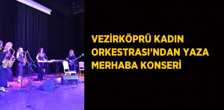 VEZİRKÖPRÜ KADIN ORKESTRASI’NDAN YAZA MERHABA KONSERİ