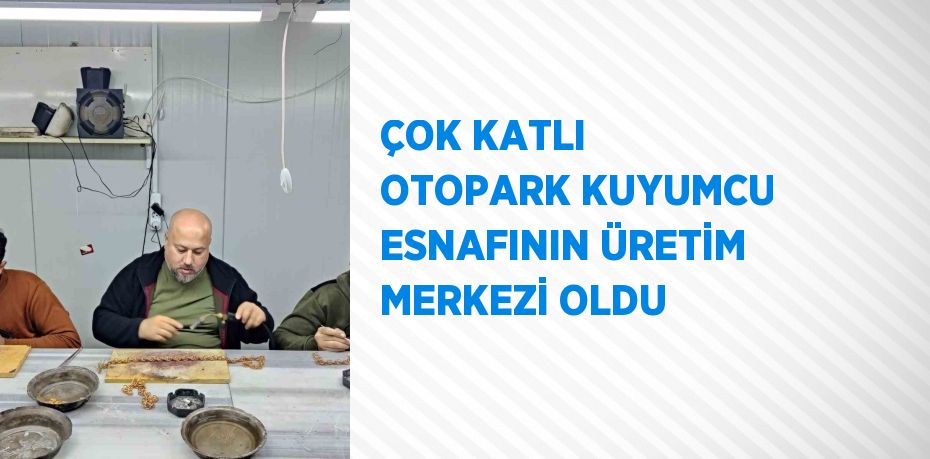 ÇOK KATLI OTOPARK KUYUMCU ESNAFININ ÜRETİM MERKEZİ OLDU