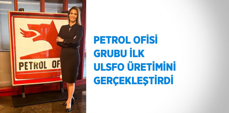 PETROL OFİSİ GRUBU İLK ULSFO ÜRETİMİNİ GERÇEKLEŞTİRDİ