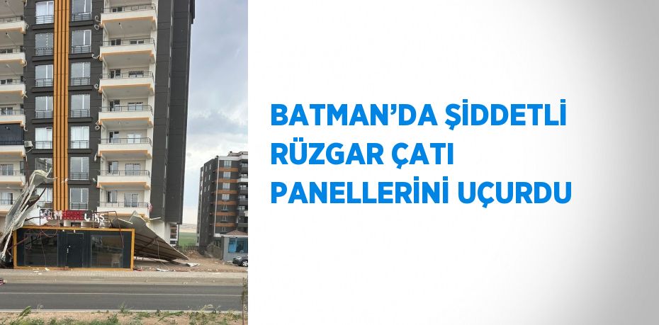 BATMAN’DA ŞİDDETLİ RÜZGAR ÇATI PANELLERİNİ UÇURDU