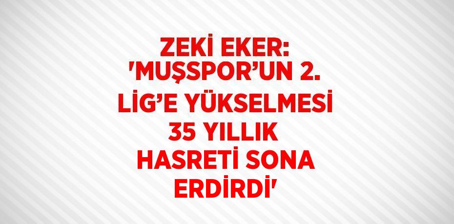 ZEKİ EKER: 'MUŞSPOR’UN 2. LİG’E YÜKSELMESİ 35 YILLIK HASRETİ SONA ERDİRDİ'