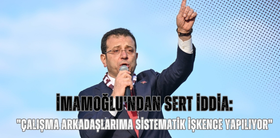 İMAMOĞLU'NDAN SERT İDDİA: "ÇALIŞMA ARKADAŞLARIMA SİSTEMATİK İŞKENCE YAPILIYOR"