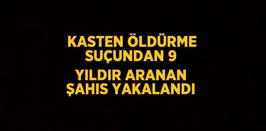 KASTEN ÖLDÜRME SUÇUNDAN 9 YILDIR ARANAN ŞAHIS YAKALANDI