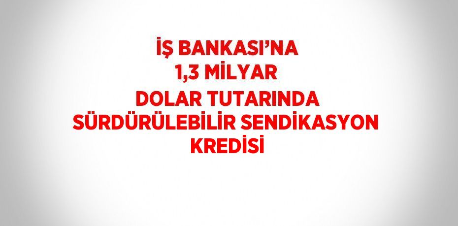 İŞ BANKASI’NA 1,3 MİLYAR DOLAR TUTARINDA SÜRDÜRÜLEBİLİR SENDİKASYON KREDİSİ