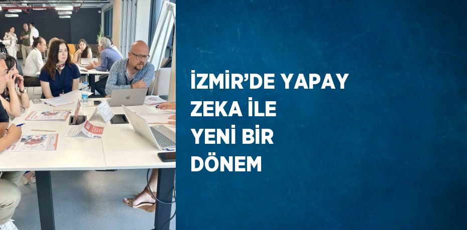 İZMİR’DE YAPAY ZEKA İLE YENİ BİR DÖNEM