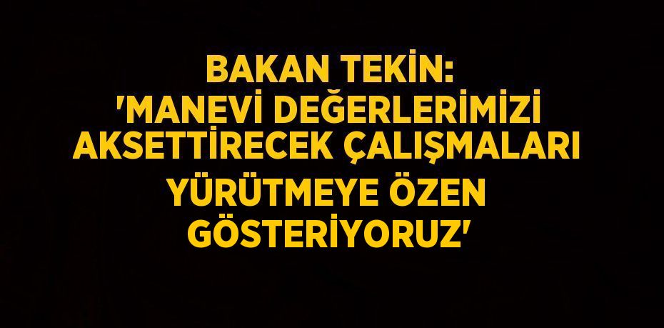 BAKAN TEKİN: 'MANEVİ DEĞERLERİMİZİ AKSETTİRECEK ÇALIŞMALARI YÜRÜTMEYE ÖZEN GÖSTERİYORUZ'