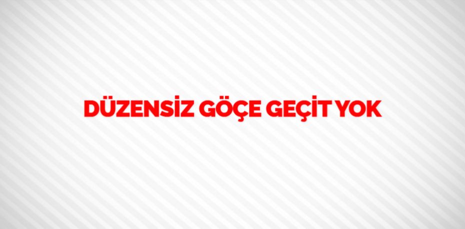 DÜZENSİZ GÖÇE GEÇİT YOK