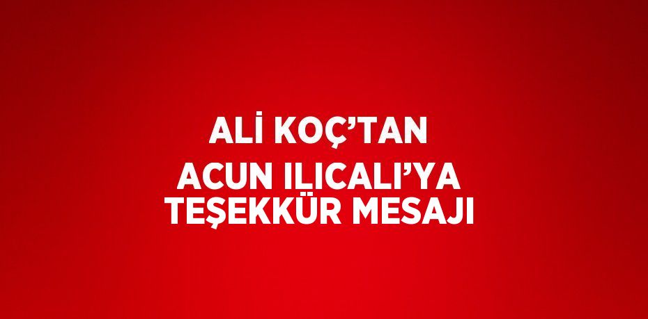 ALİ KOÇ’TAN ACUN ILICALI’YA TEŞEKKÜR MESAJI