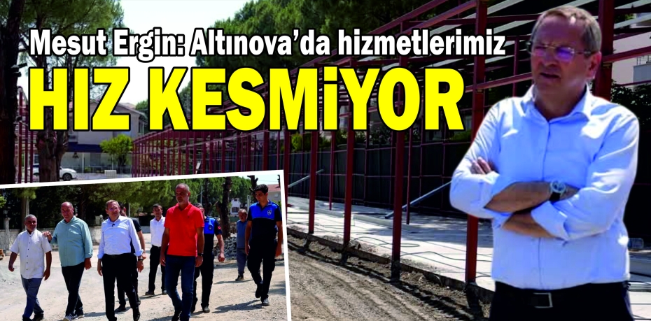 Başkan Mesut Ergin: “Altınova’da Hizmetlerimiz Hız Kesmiyor”