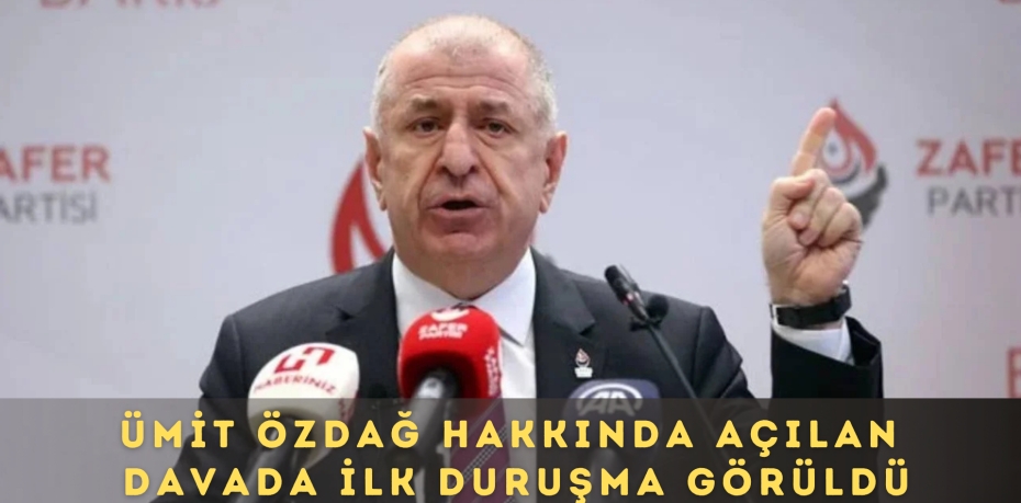 ÜMİT ÖZDAĞ HAKKINDA AÇILAN DAVADA İLK DURUŞMA GÖRÜLDÜ