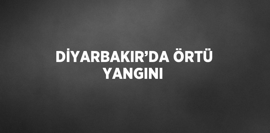 DİYARBAKIR’DA ÖRTÜ YANGINI