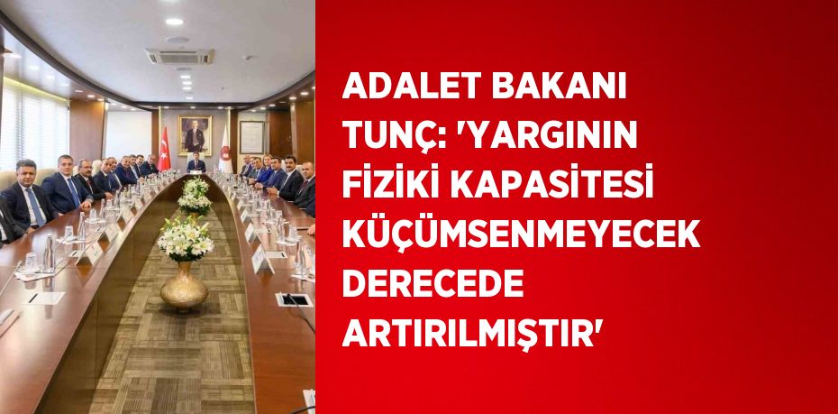 ADALET BAKANI TUNÇ: 'YARGININ FİZİKİ KAPASİTESİ KÜÇÜMSENMEYECEK DERECEDE ARTIRILMIŞTIR'