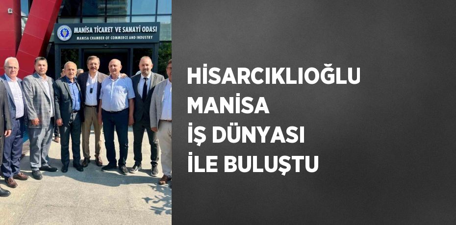 HİSARCIKLIOĞLU MANİSA İŞ DÜNYASI İLE BULUŞTU