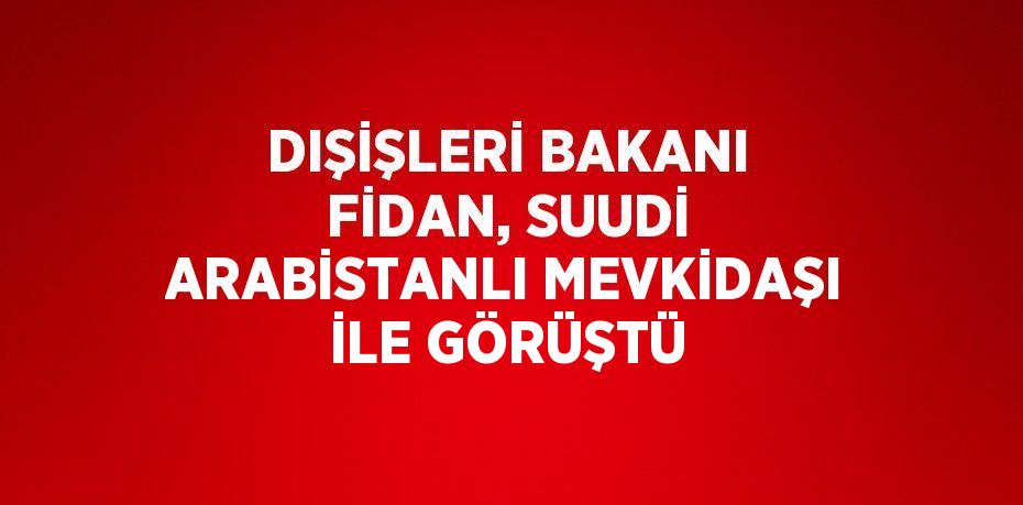 DIŞİŞLERİ BAKANI FİDAN, SUUDİ ARABİSTANLI MEVKİDAŞI İLE GÖRÜŞTÜ