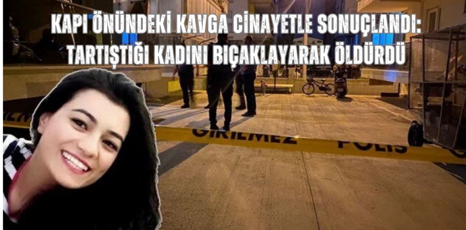KAPI ÖNÜNDEKİ KAVGA CİNAYETLE SONUÇLANDI: TARTIŞTIĞI KADINI BIÇAKLAYARAK ÖLDÜRDÜ
