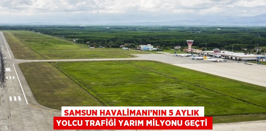 SAMSUN HAVALİMANI’NIN 5 AYLIK YOLCU TRAFİĞİ YARIM MİLYONU GEÇTİ