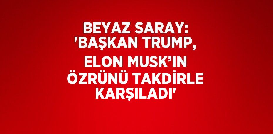 BEYAZ SARAY: 'BAŞKAN TRUMP, ELON MUSK’IN ÖZRÜNÜ TAKDİRLE KARŞILADI'