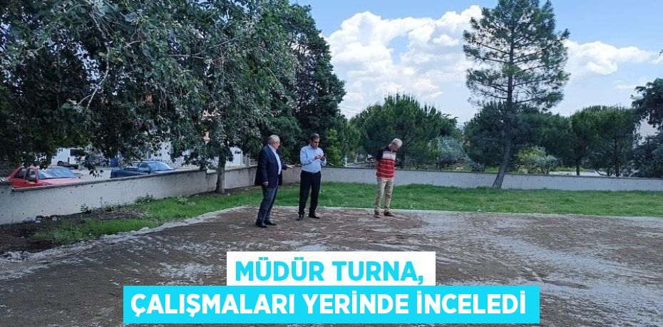 MÜDÜR TURNA, ÇALIŞMALARI YERİNDE İNCELEDİ