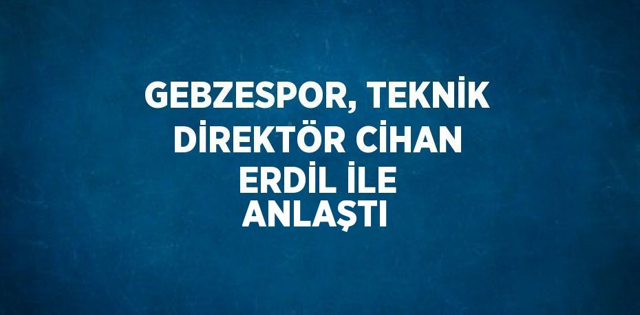 GEBZESPOR, TEKNİK DİREKTÖR CİHAN ERDİL İLE ANLAŞTI