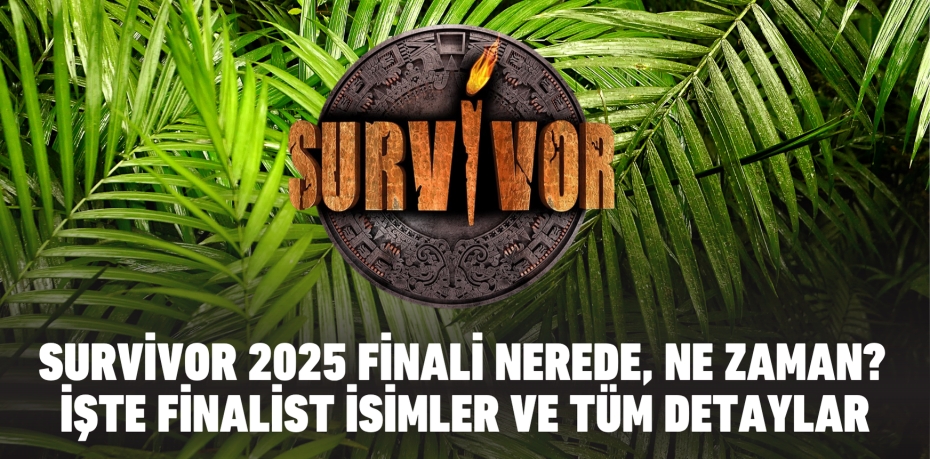 SURVİVOR 2025 FİNALİ NEREDE, NE ZAMAN? İŞTE FİNALİST İSİMLER VE TÜM DETAYLAR
