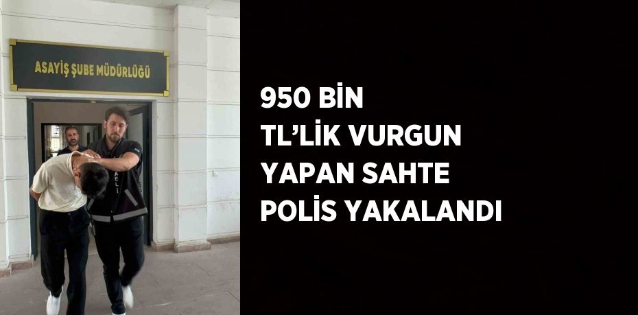 950 BİN TL’LİK VURGUN YAPAN SAHTE POLİS YAKALANDI