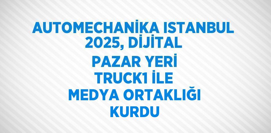 AUTOMECHANİKA ISTANBUL 2025, DİJİTAL PAZAR YERİ TRUCK1 İLE MEDYA ORTAKLIĞI KURDU