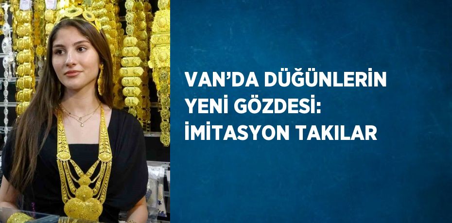VAN’DA DÜĞÜNLERİN YENİ GÖZDESİ: İMİTASYON TAKILAR