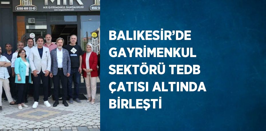 BALIKESİR’DE GAYRİMENKUL SEKTÖRÜ TEDB ÇATISI ALTINDA BİRLEŞTİ
