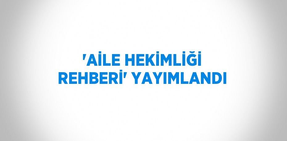 'AİLE HEKİMLİĞİ REHBERİ' YAYIMLANDI