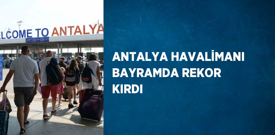 ANTALYA HAVALİMANI BAYRAMDA REKOR KIRDI