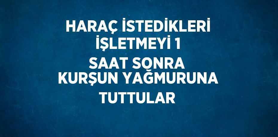 HARAÇ İSTEDİKLERİ İŞLETMEYİ 1 SAAT SONRA KURŞUN YAĞMURUNA TUTTULAR