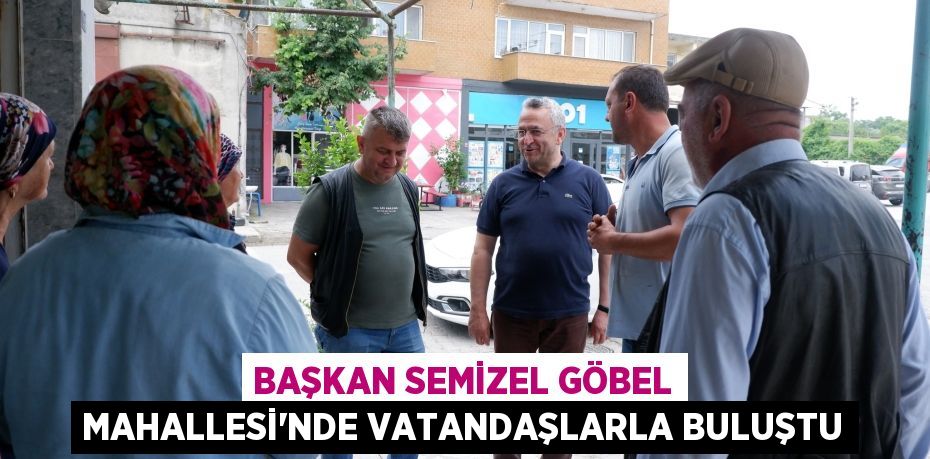 BAŞKAN SEMİZEL GÖBEL MAHALLESİ’NDE VATANDAŞLARLA BULUŞTU