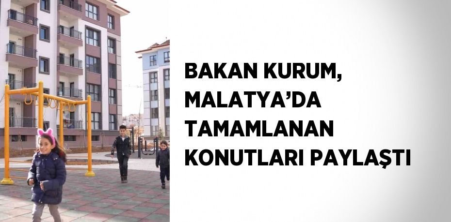BAKAN KURUM, MALATYA’DA TAMAMLANAN KONUTLARI PAYLAŞTI