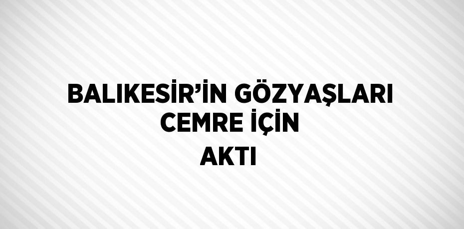 BALIKESİR’İN GÖZYAŞLARI CEMRE İÇİN AKTI