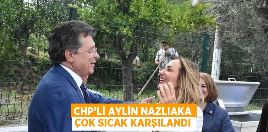 CHP’Lİ AYLİN NAZLIAKA ÇOK SICAK KARŞILANDI