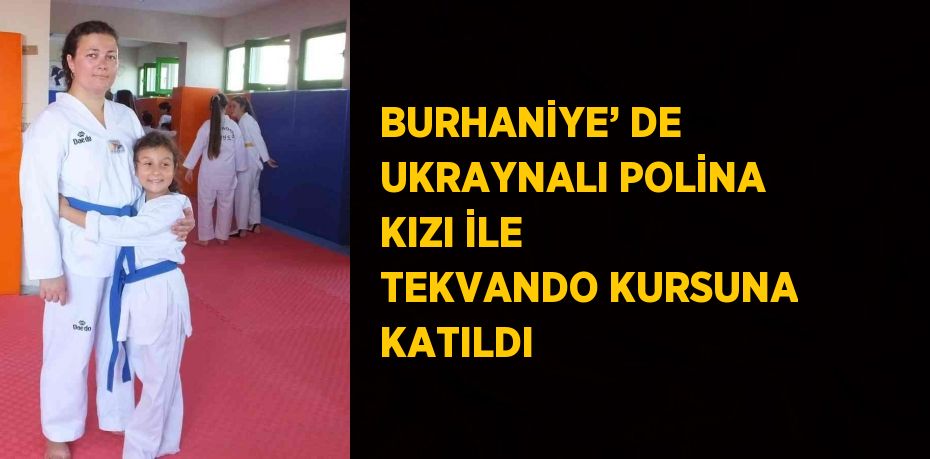 BURHANİYE’ DE UKRAYNALI POLİNA KIZI İLE TEKVANDO KURSUNA KATILDI