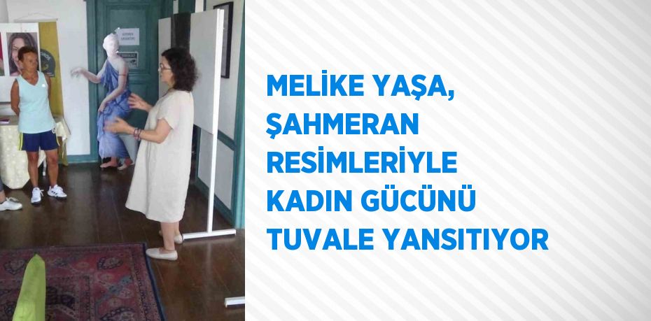 MELİKE YAŞA, ŞAHMERAN RESİMLERİYLE KADIN GÜCÜNÜ TUVALE YANSITIYOR