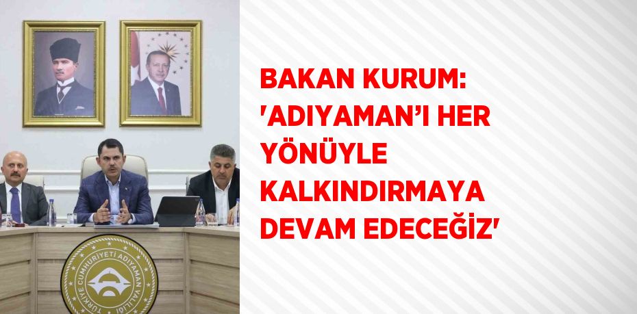 BAKAN KURUM: 'ADIYAMAN’I HER YÖNÜYLE KALKINDIRMAYA DEVAM EDECEĞİZ'