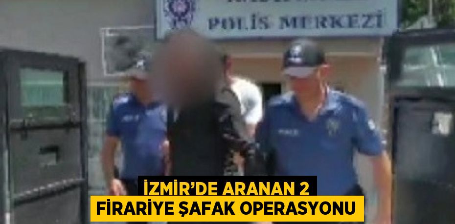 İZMİR’DE ARANAN 2 FİRARİYE ŞAFAK OPERASYONU