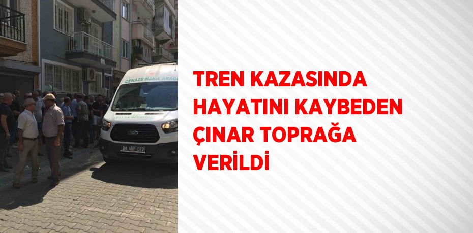 TREN KAZASINDA HAYATINI KAYBEDEN ÇINAR TOPRAĞA VERİLDİ