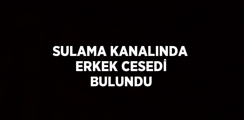 SULAMA KANALINDA ERKEK CESEDİ BULUNDU