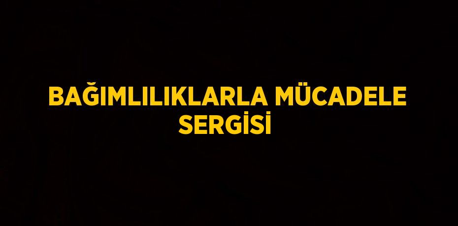 BAĞIMLILIKLARLA MÜCADELE SERGİSİ