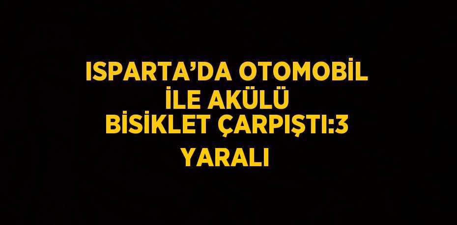 ISPARTA’DA OTOMOBİL İLE AKÜLÜ BİSİKLET ÇARPIŞTI:3 YARALI