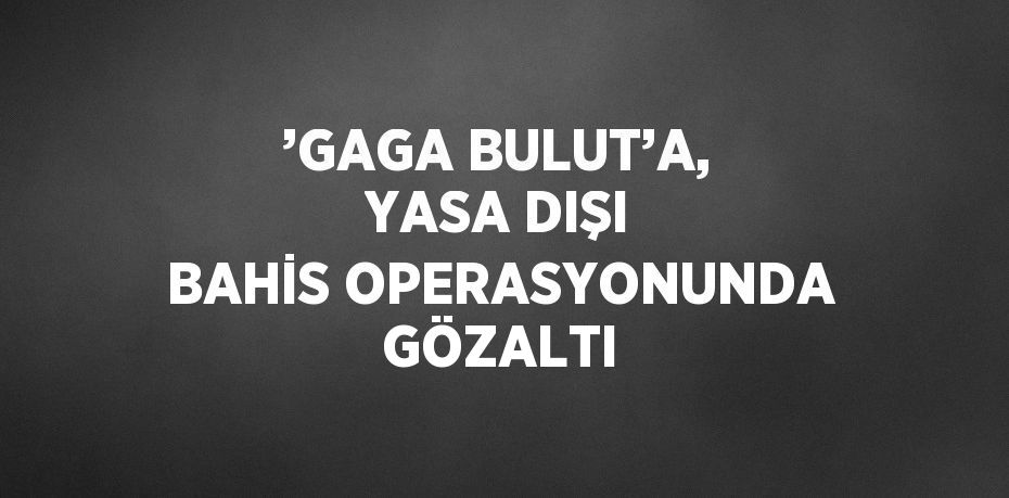 ’GAGA BULUT’A, YASA DIŞI BAHİS OPERASYONUNDA GÖZALTI