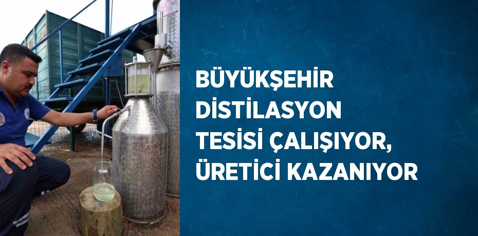 BÜYÜKŞEHİR DİSTİLASYON TESİSİ ÇALIŞIYOR, ÜRETİCİ KAZANIYOR