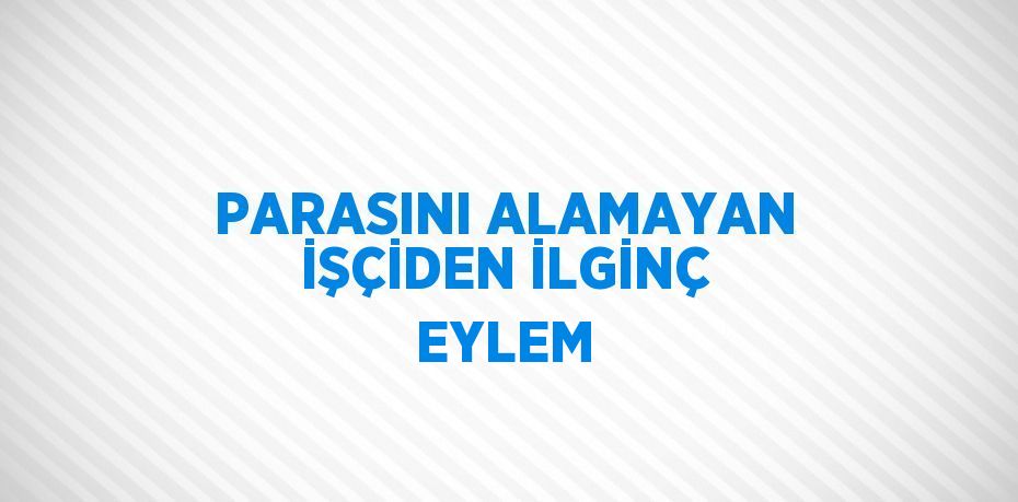 PARASINI ALAMAYAN İŞÇİDEN İLGİNÇ EYLEM