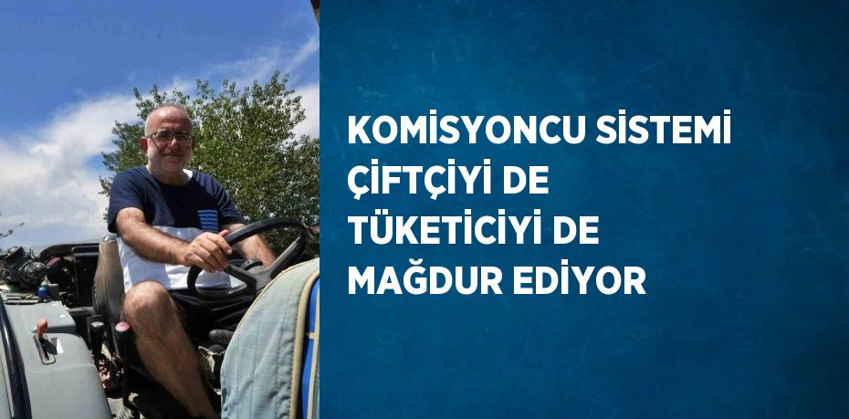 KOMİSYONCU SİSTEMİ ÇİFTÇİYİ DE TÜKETİCİYİ DE MAĞDUR EDİYOR