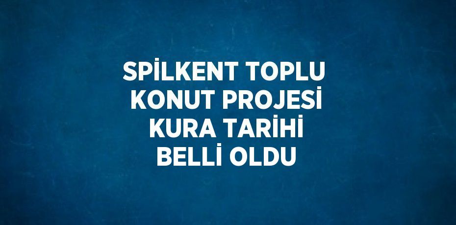 SPİLKENT TOPLU KONUT PROJESİ KURA TARİHİ BELLİ OLDU