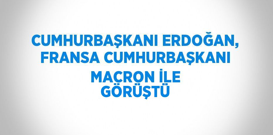 CUMHURBAŞKANI ERDOĞAN, FRANSA CUMHURBAŞKANI MACRON İLE GÖRÜŞTÜ