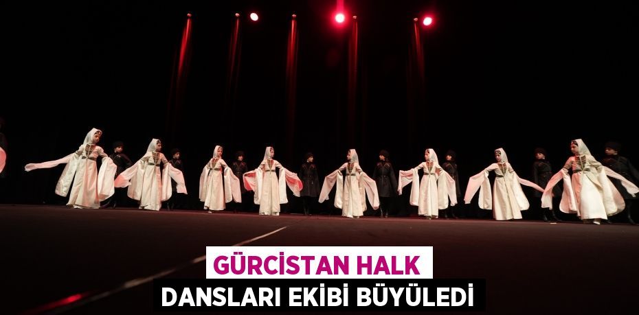 GÜRCİSTAN HALK DANSLARI EKİBİ BÜYÜLEDİ